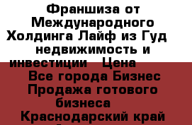 Франшиза от Международного Холдинга Лайф из Гуд - недвижимость и инвестиции › Цена ­ 82 000 - Все города Бизнес » Продажа готового бизнеса   . Краснодарский край,Армавир г.